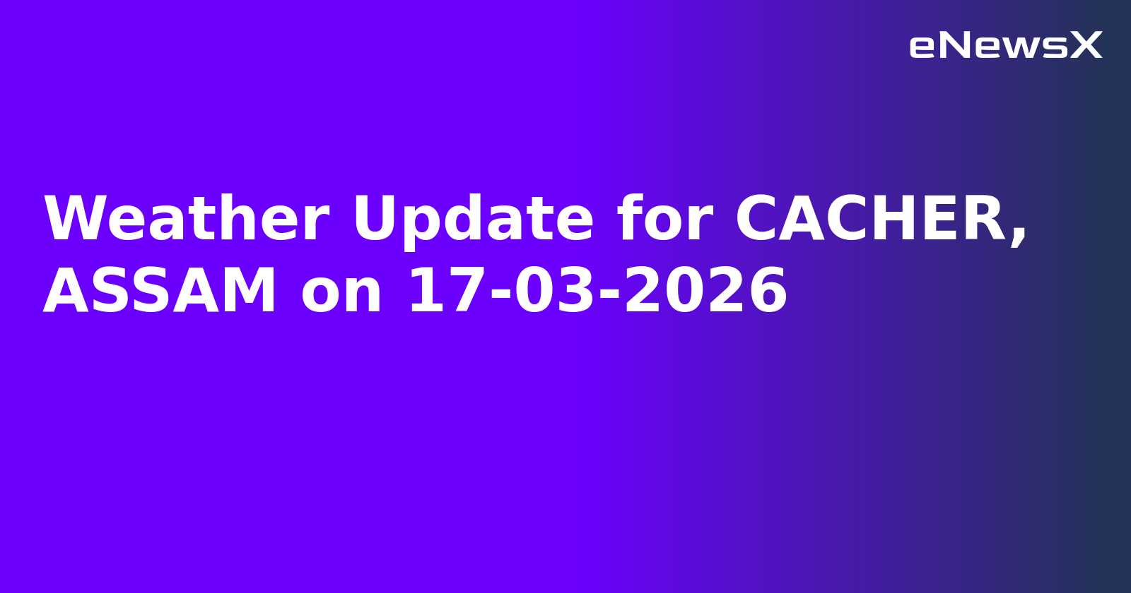 Weather Update for CACHER, ASSAM on 17-03-2026