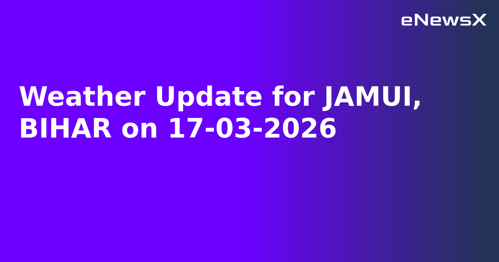 Weather Update for JAMUI, BIHAR on 17-03-2026