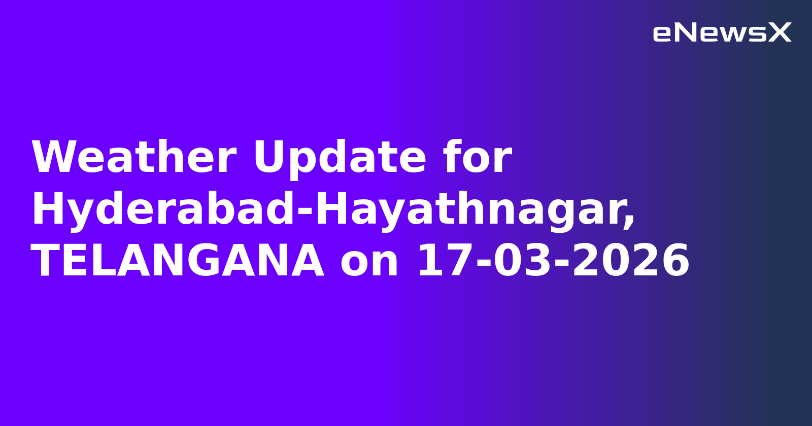 Weather Update for Hyderabad-Hayathnagar, TELANGANA on 17-03-2026