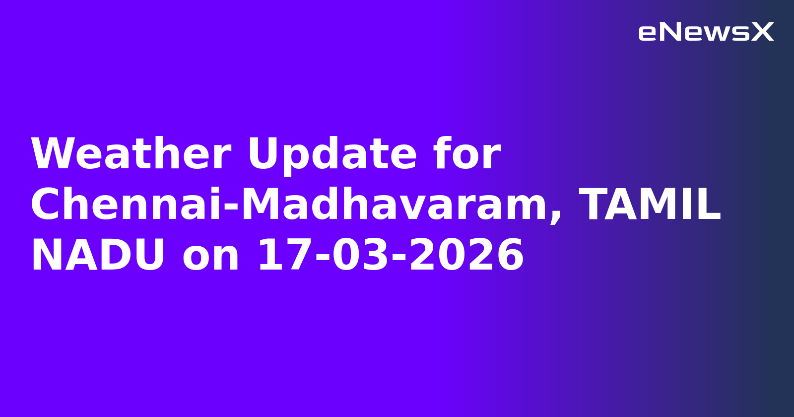Weather Update for Chennai-Madhavaram, TAMIL NADU on 17-03-2026