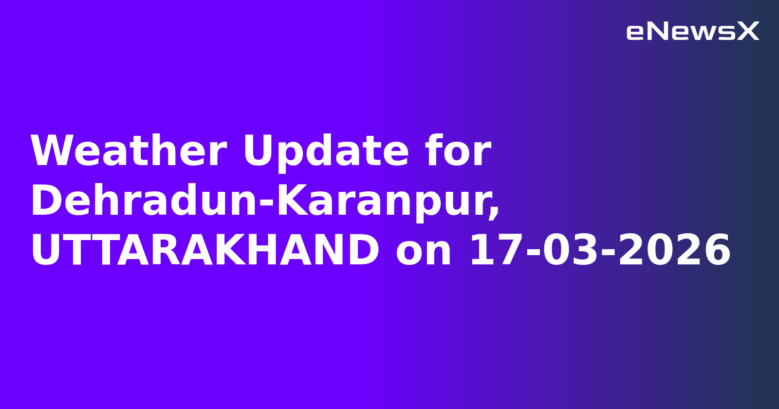 Weather Update for Dehradun-Karanpur, UTTARAKHAND on 17-03-2026