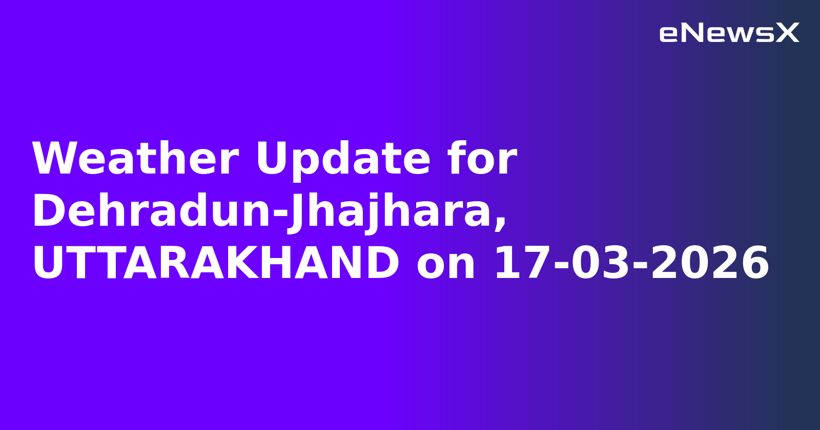 Weather Update for Dehradun-Jhajhara, UTTARAKHAND on 17-03-2026
