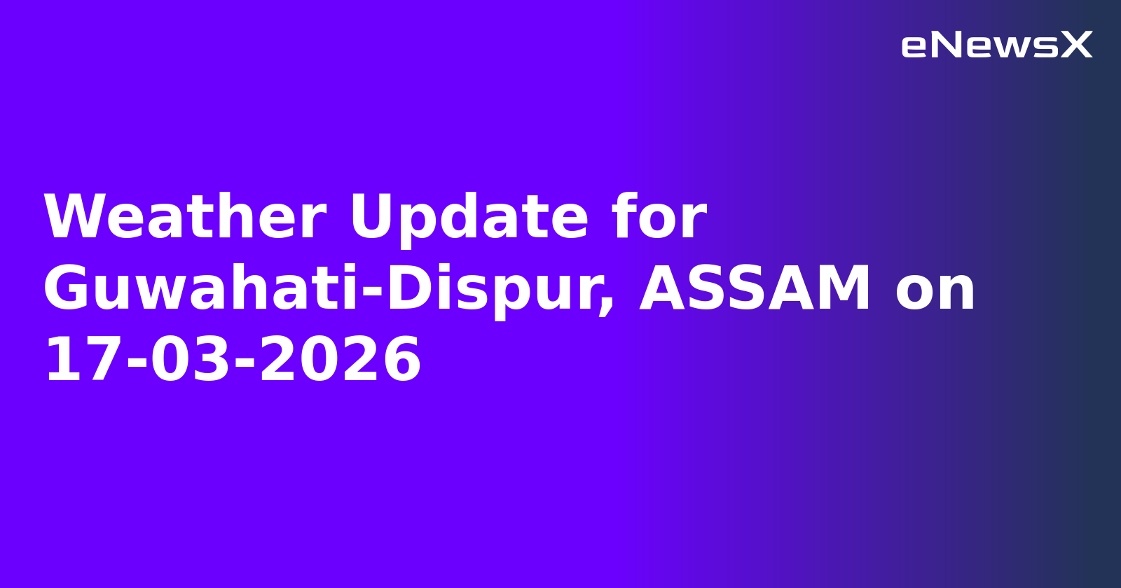 Weather Update for Guwahati-Dispur, ASSAM on 17-03-2026