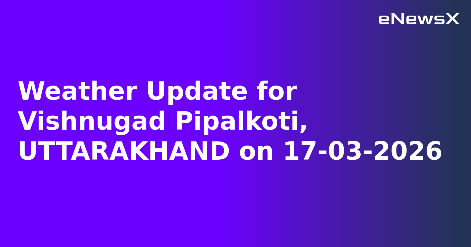 Weather Update for Vishnugad Pipalkoti, UTTARAKHAND on 17-03-2026