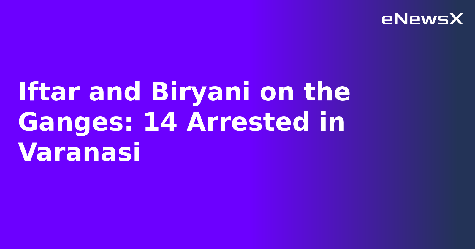 Iftar and Biryani on the Ganges: 14 Arrested in Varanasi.webp