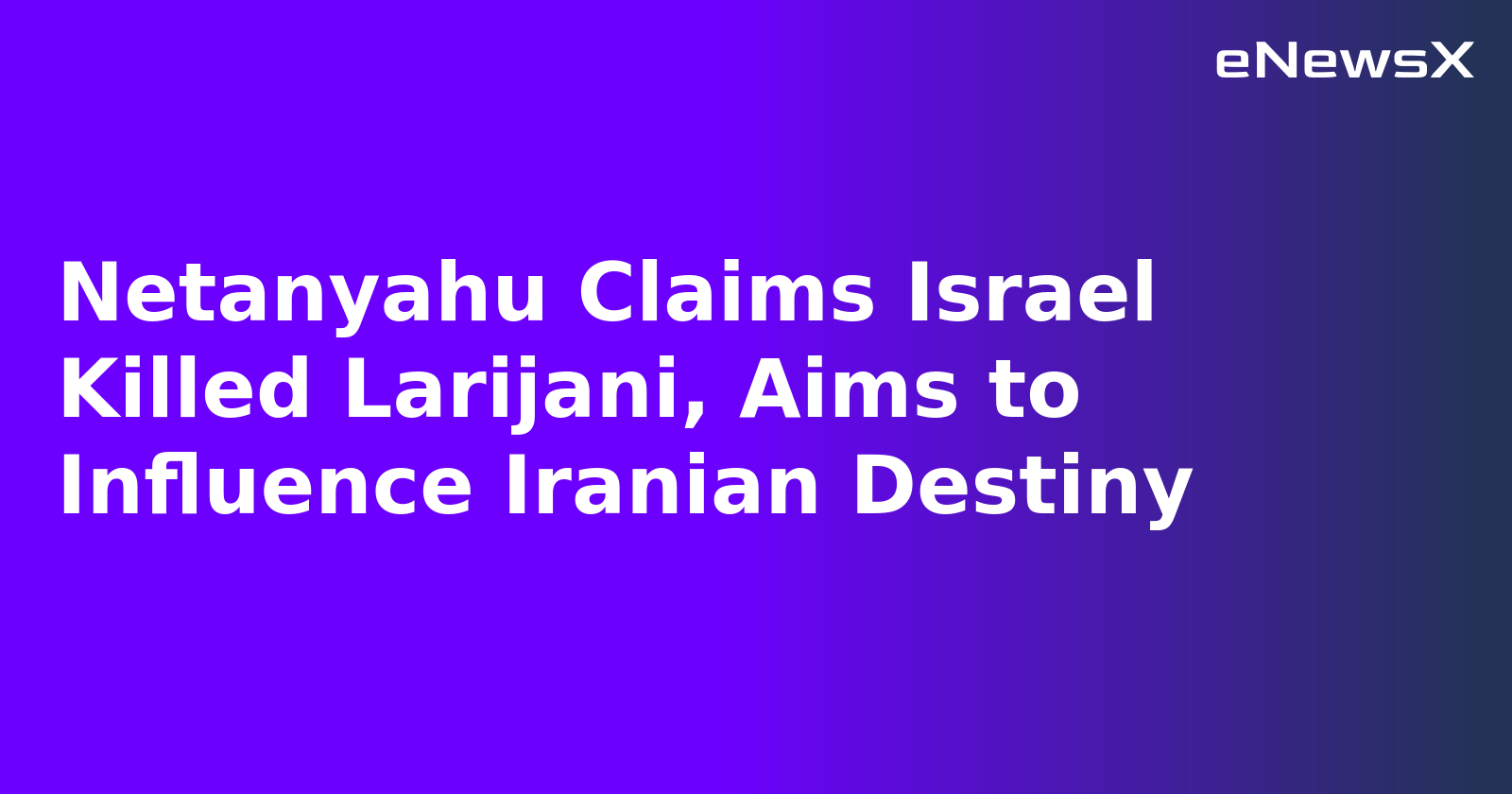 Netanyahu Claims Israel Killed Larijani, Aims to Influence Iranian Destiny.webp
