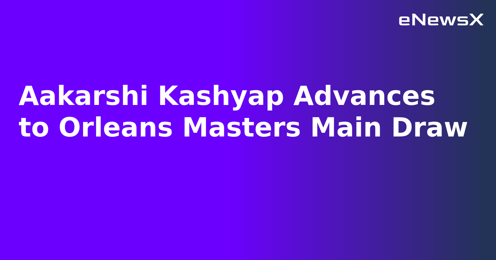 Aakarshi Kashyap Advances to Orleans Masters Main Draw.webp