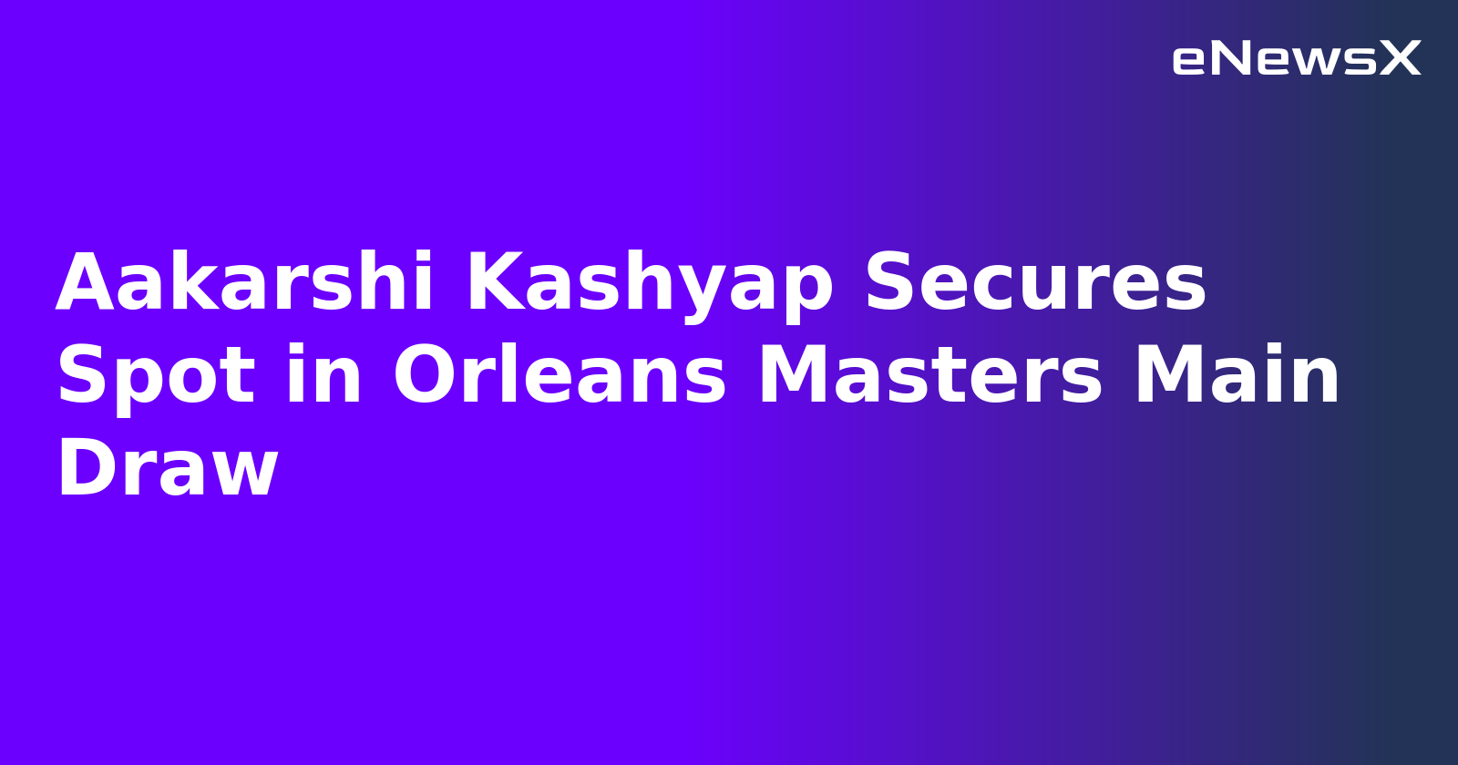 Aakarshi Kashyap Secures Spot in Orleans Masters Main Draw.webp