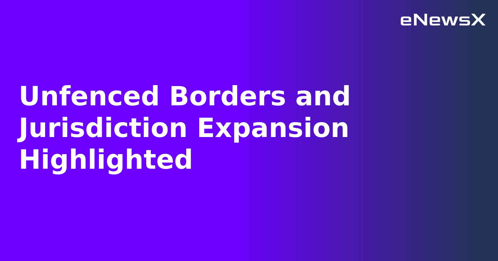 Unfenced Borders and Jurisdiction Expansion Highlighted.webp