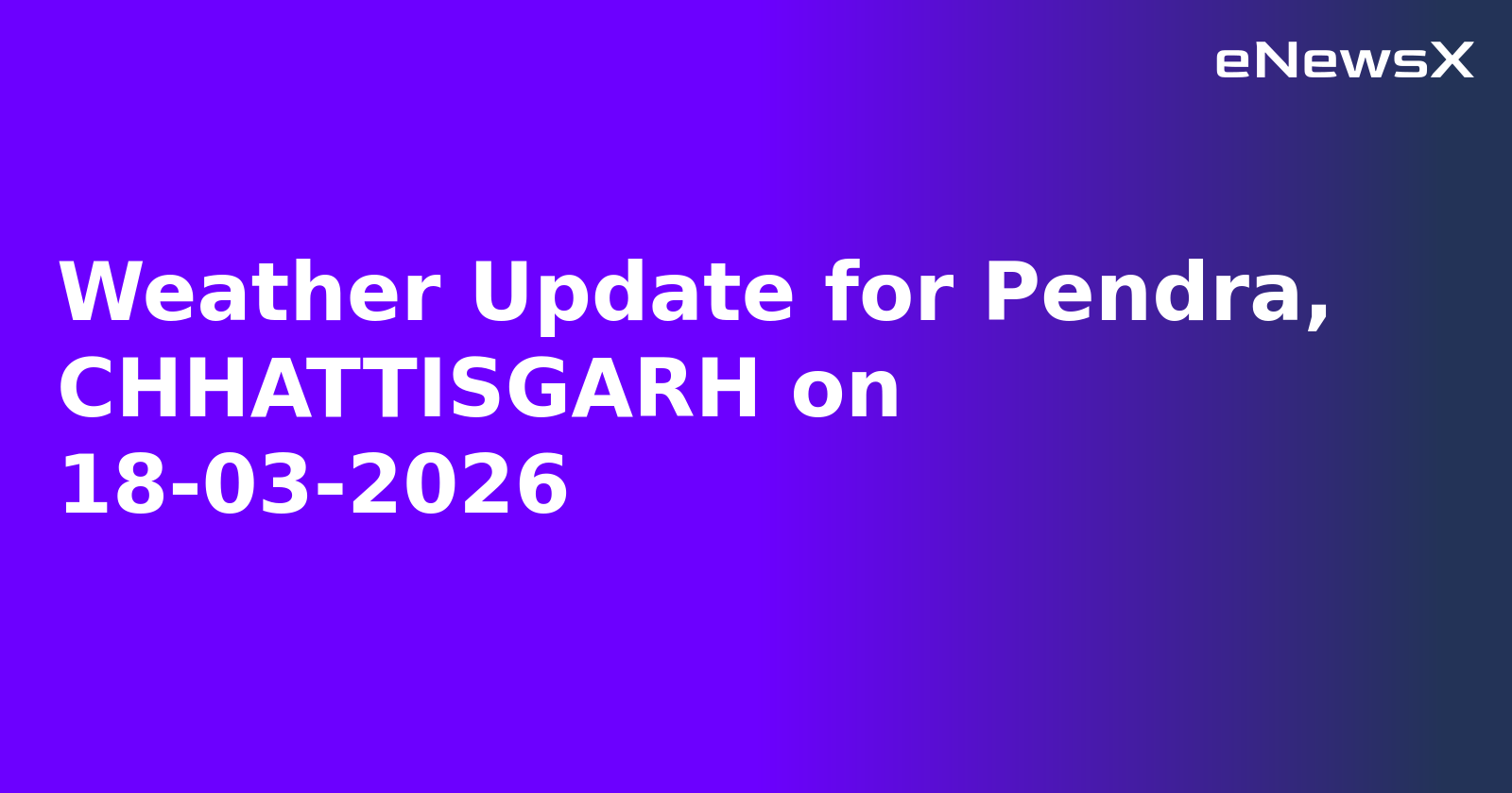 Weather Update for Pendra, CHHATTISGARH on 18-03-2026