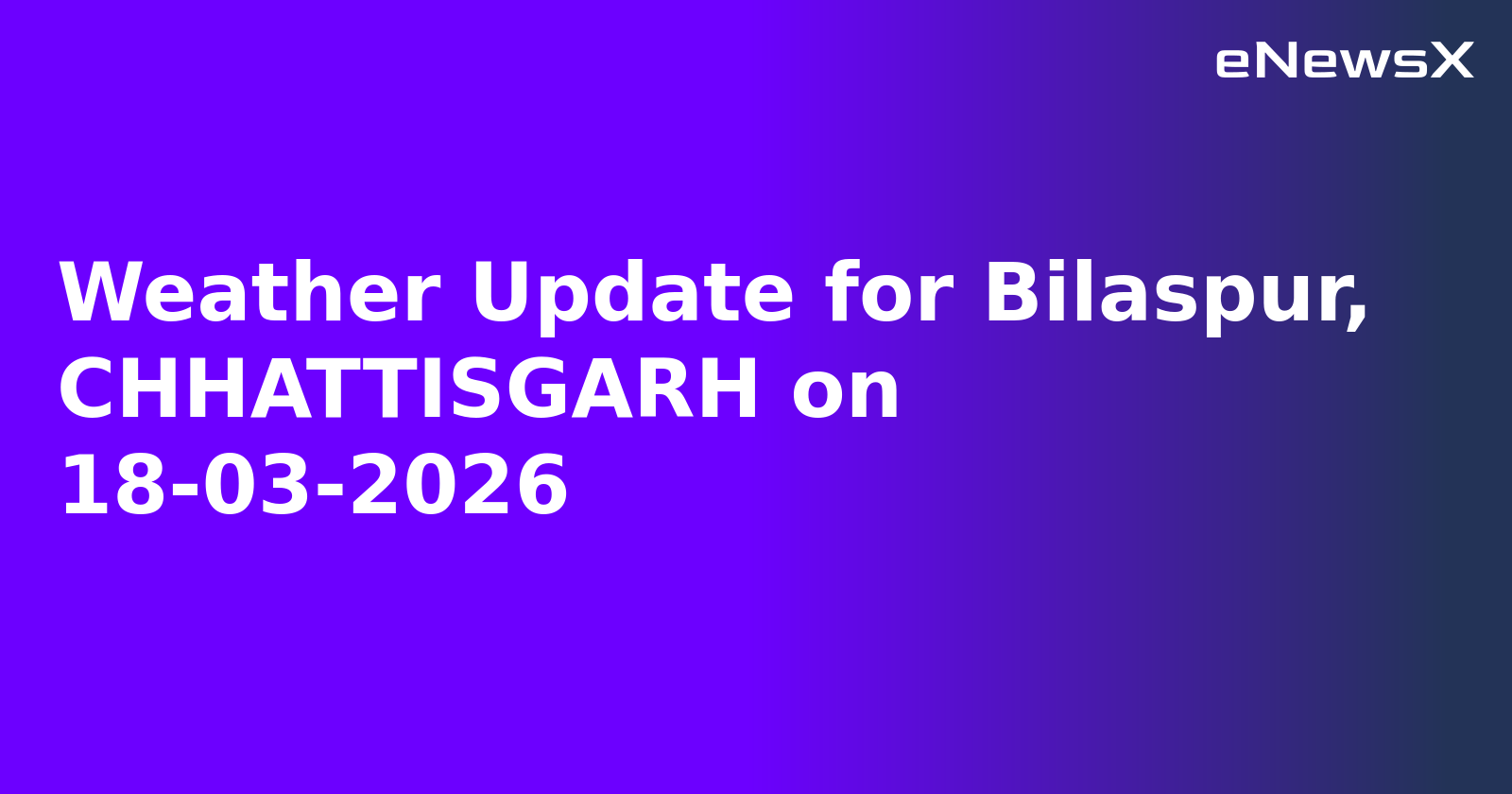 Weather Update for Bilaspur, CHHATTISGARH on 18-03-2026