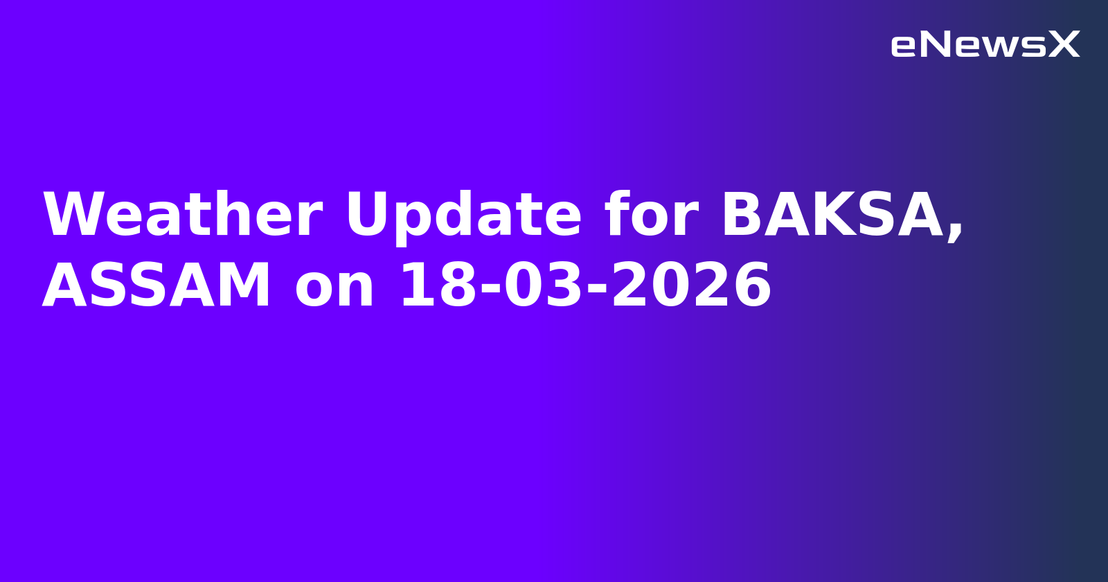 Weather Update for BAKSA, ASSAM on 18-03-2026