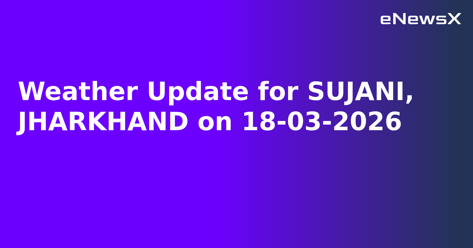 Weather Update for SUJANI, JHARKHAND on 18-03-2026
