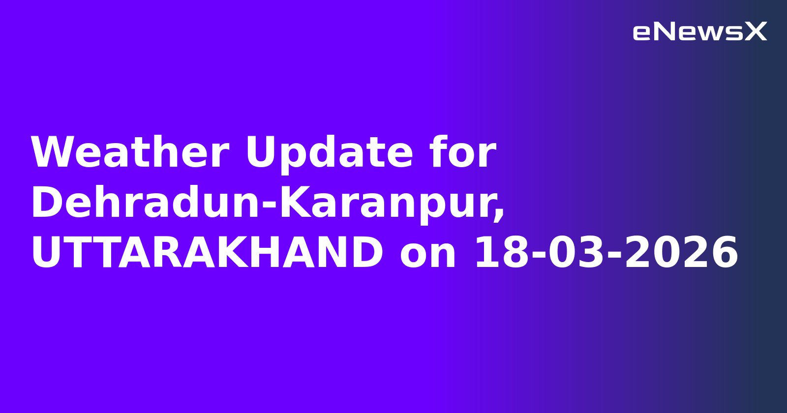 Weather Update for Dehradun-Karanpur, UTTARAKHAND on 18-03-2026
