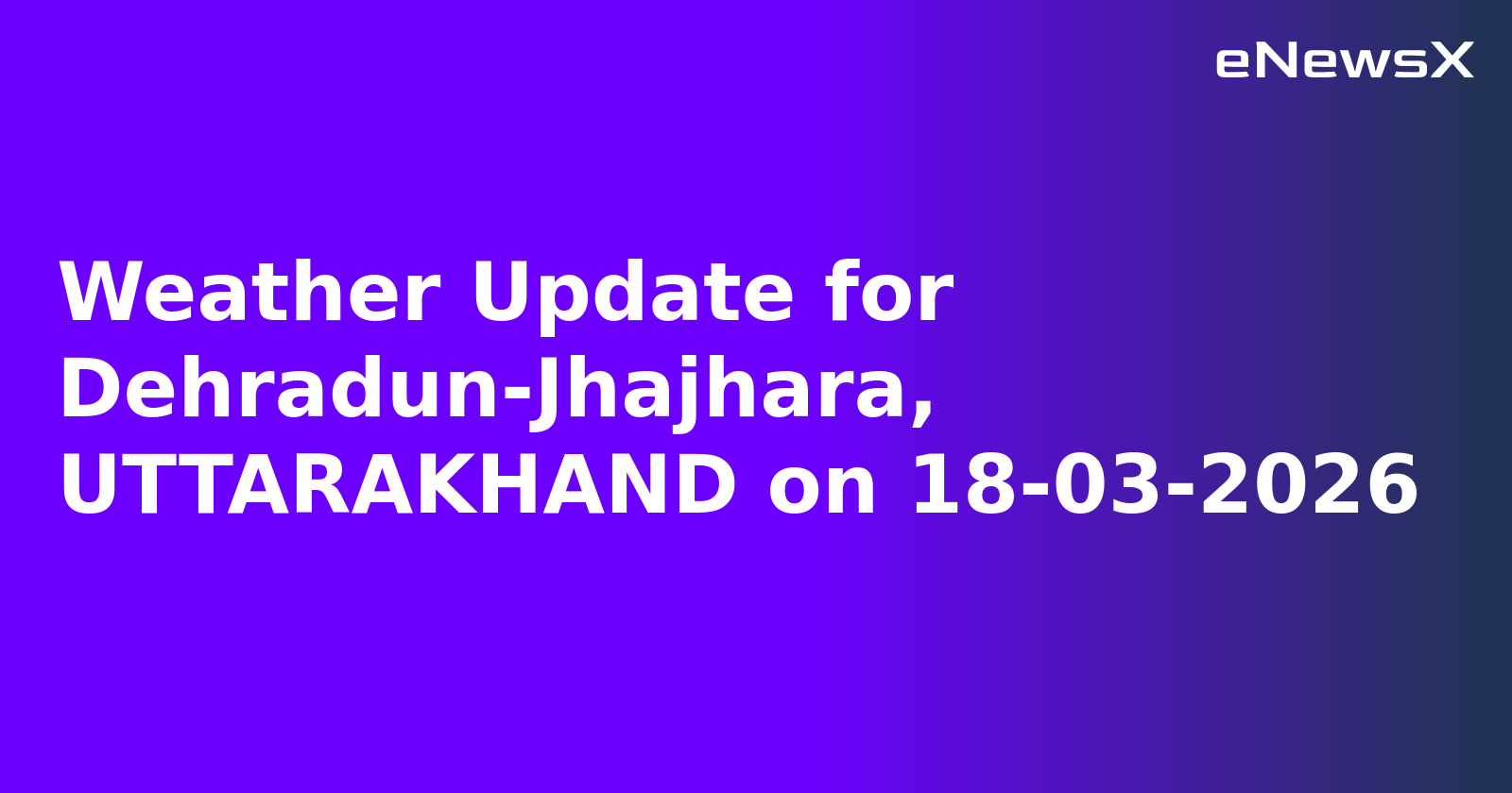 Weather Update for Dehradun-Jhajhara, UTTARAKHAND on 18-03-2026