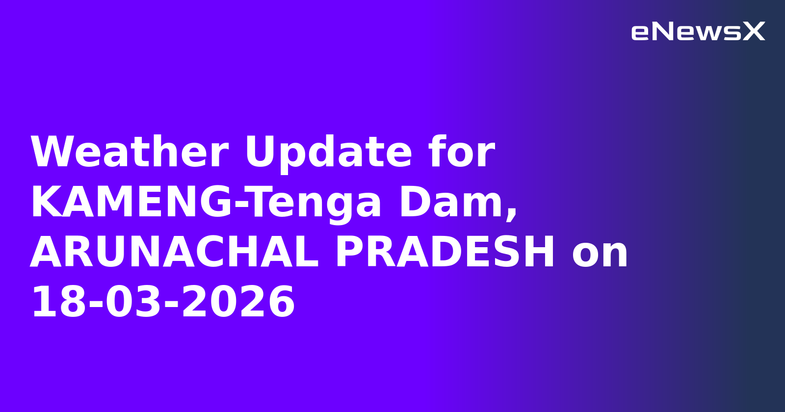 Weather Update for KAMENG-Tenga Dam, ARUNACHAL PRADESH on 18-03-2026