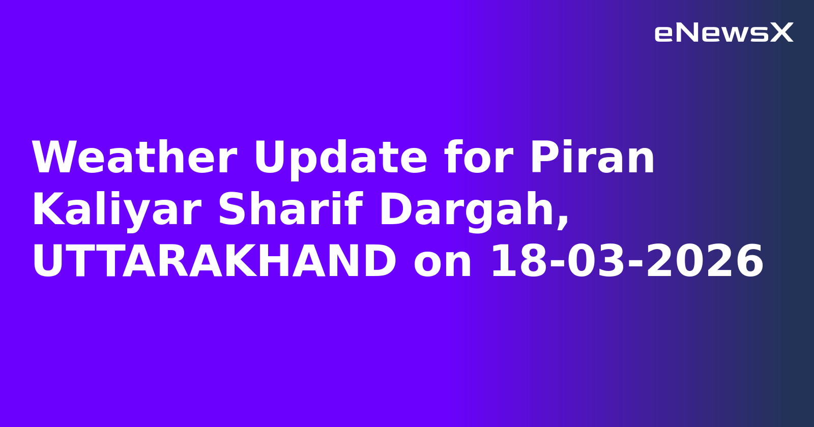 Weather Update for Piran Kaliyar Sharif Dargah, UTTARAKHAND on 18-03-2026