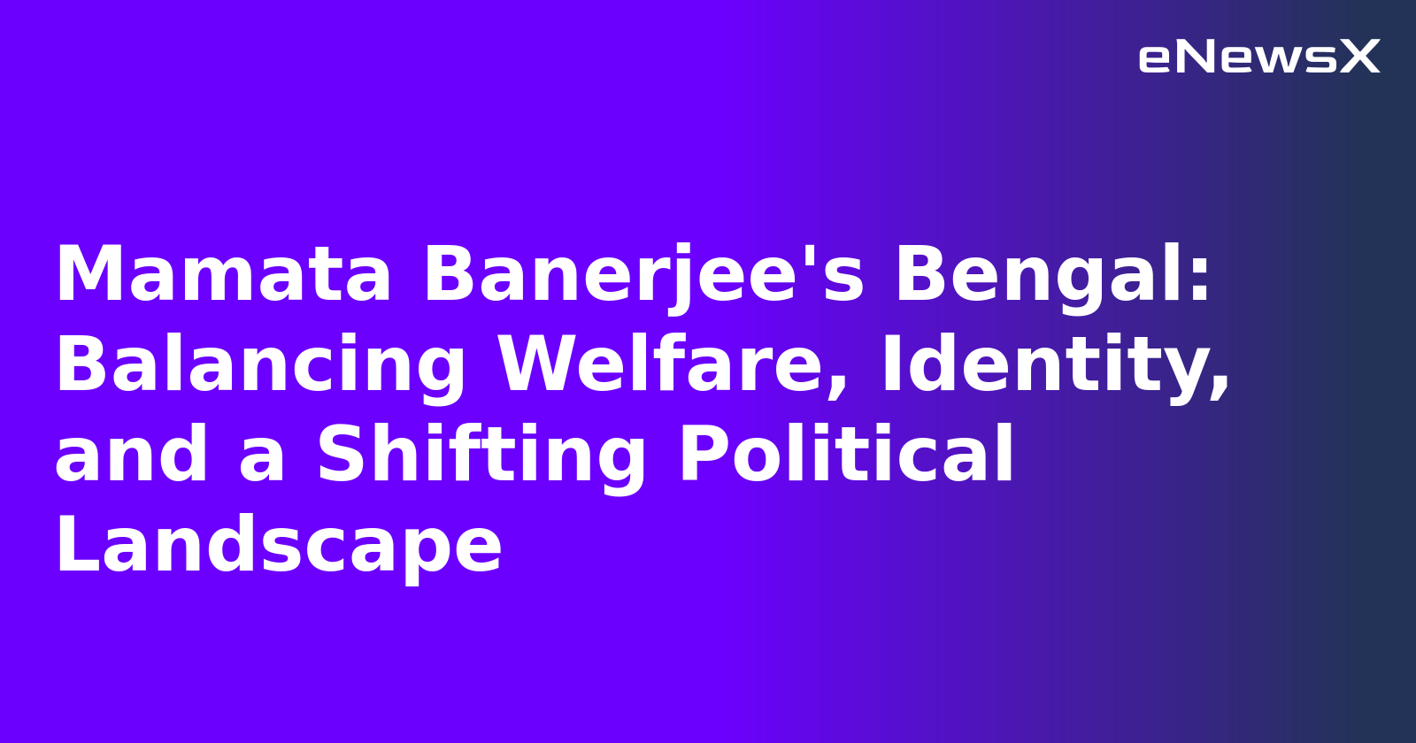 Mamata Banerjee's Bengal: Balancing Welfare, Identity, and a Shifting Political Landscape
