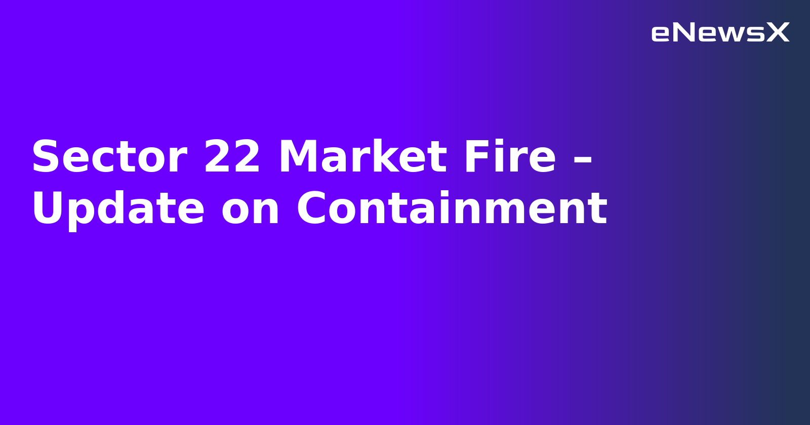 Sector 22 Market Fire – Update on Containment.webp