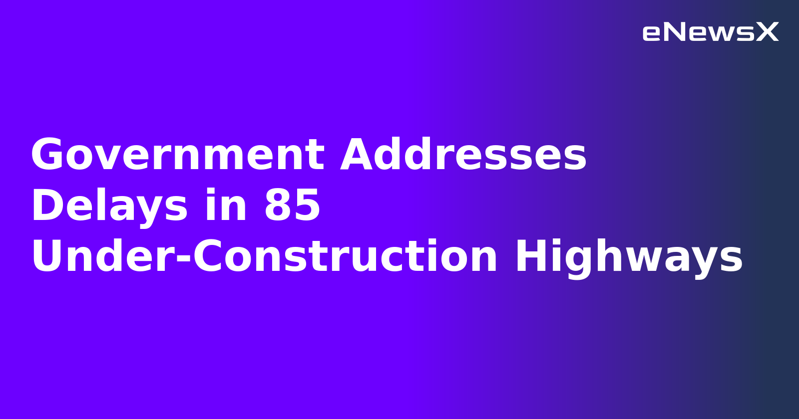 Government Addresses Delays in 85 Under-Construction Highways.webp