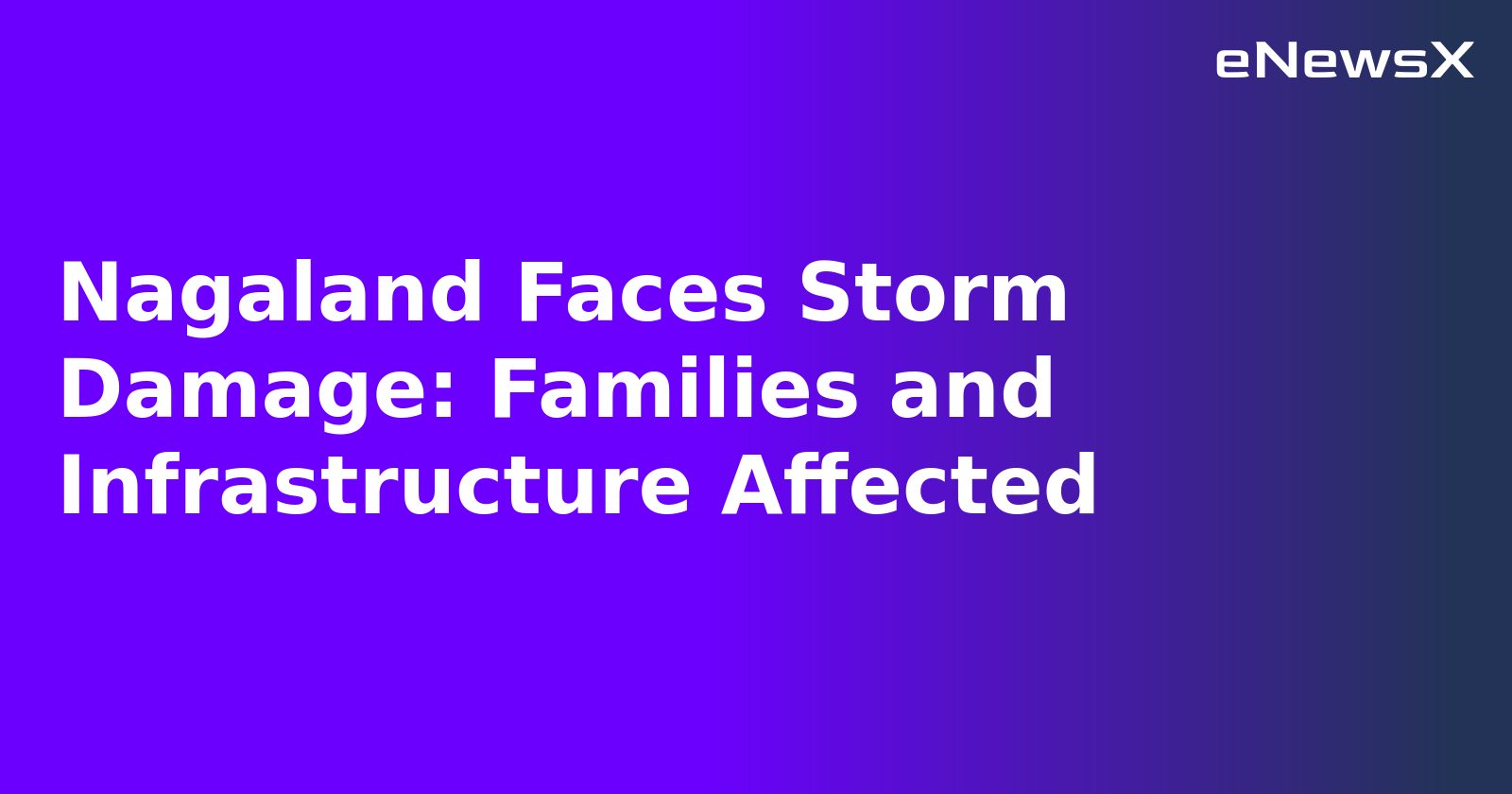 Nagaland Faces Storm Damage: Families and Infrastructure Affected.webp