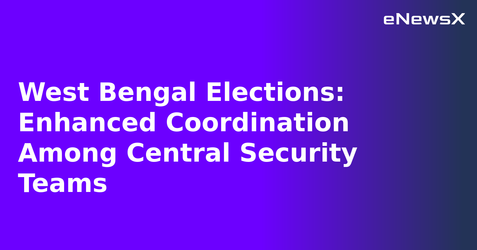 West Bengal Elections: Enhanced Coordination Among Central Security Teams.webp