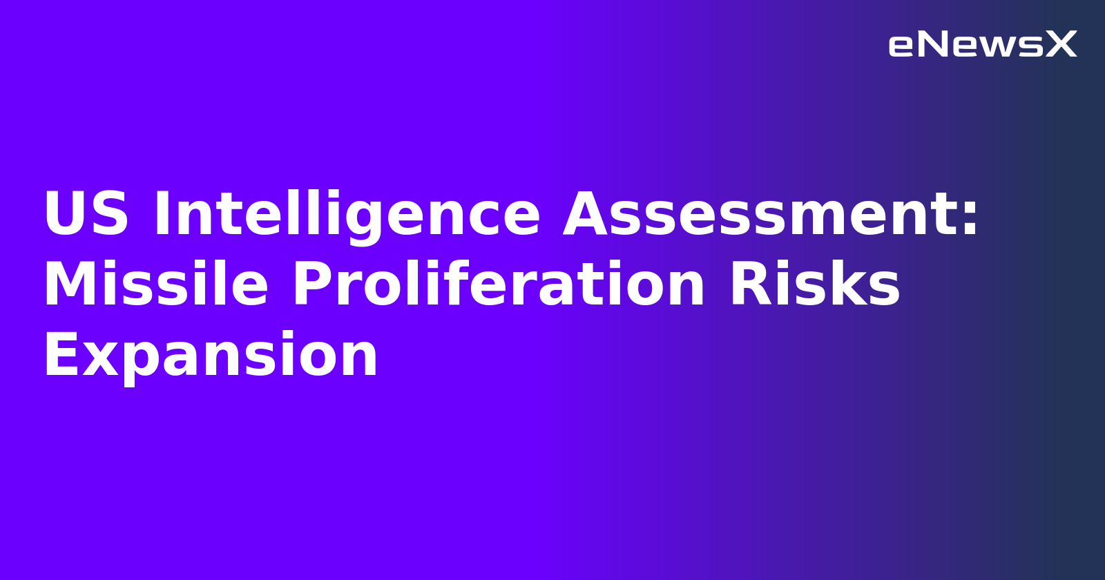 US Intelligence Assessment: Missile Proliferation Risks Expansion.webp