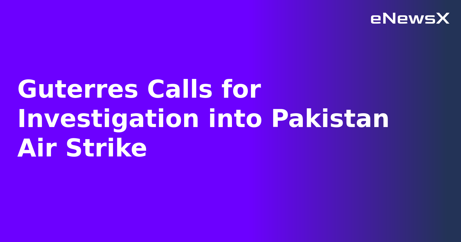 Guterres Calls for Investigation into Pakistan Air Strike.webp