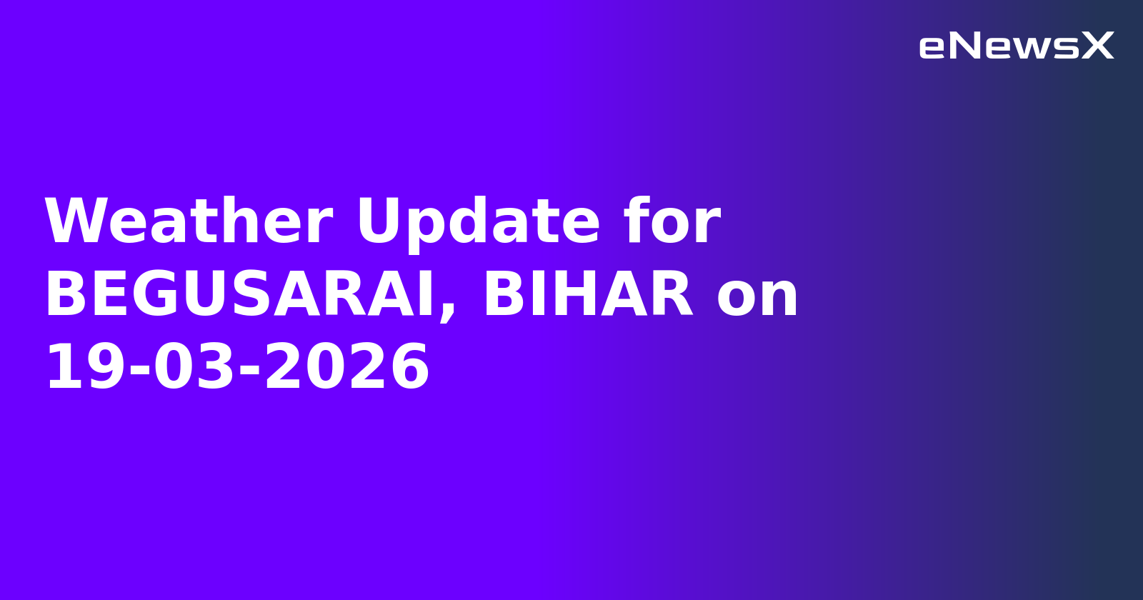 Weather Update for BEGUSARAI, BIHAR on 19-03-2026