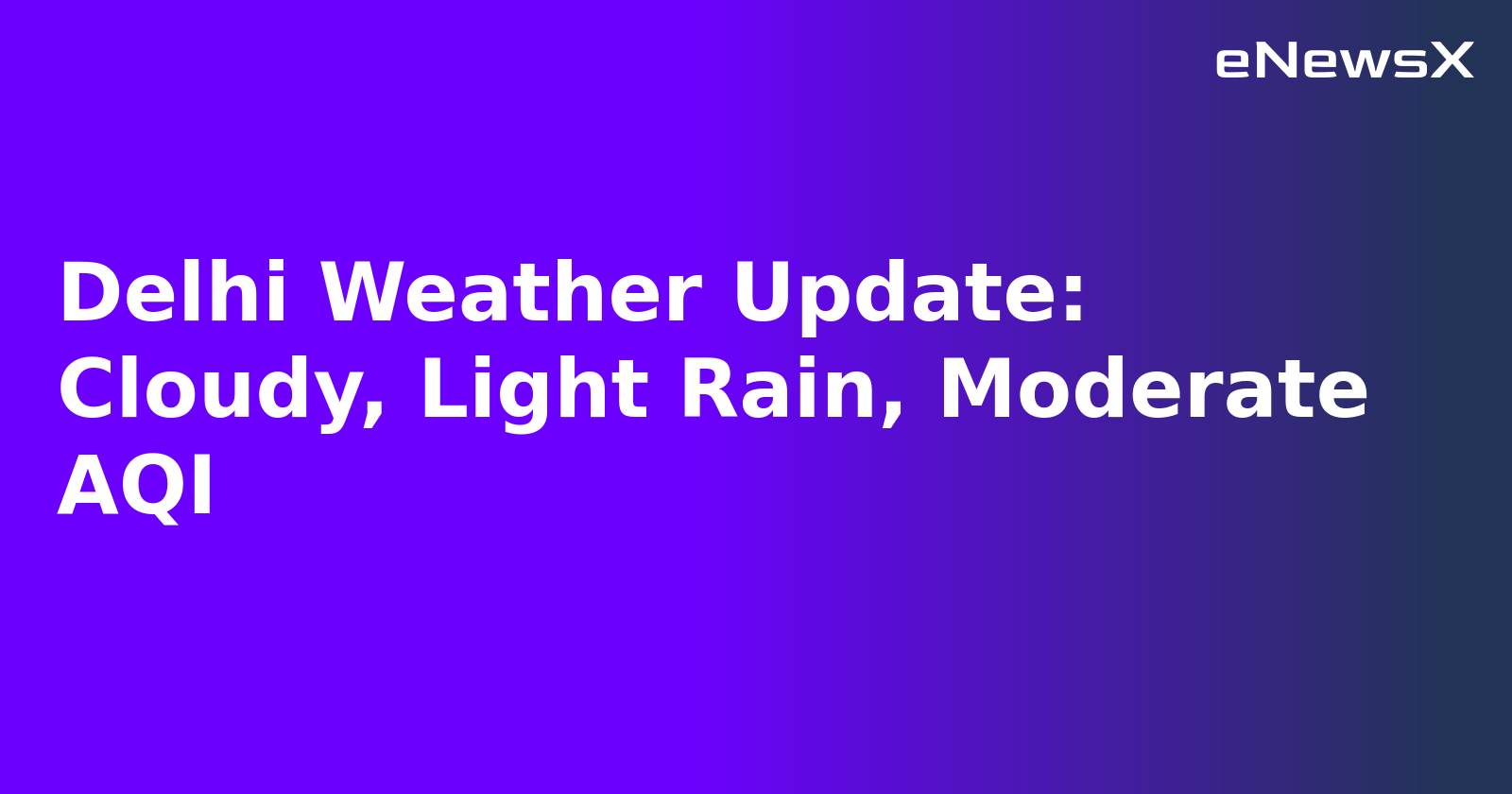 Delhi Weather Update: Cloudy, Light Rain, Moderate AQI