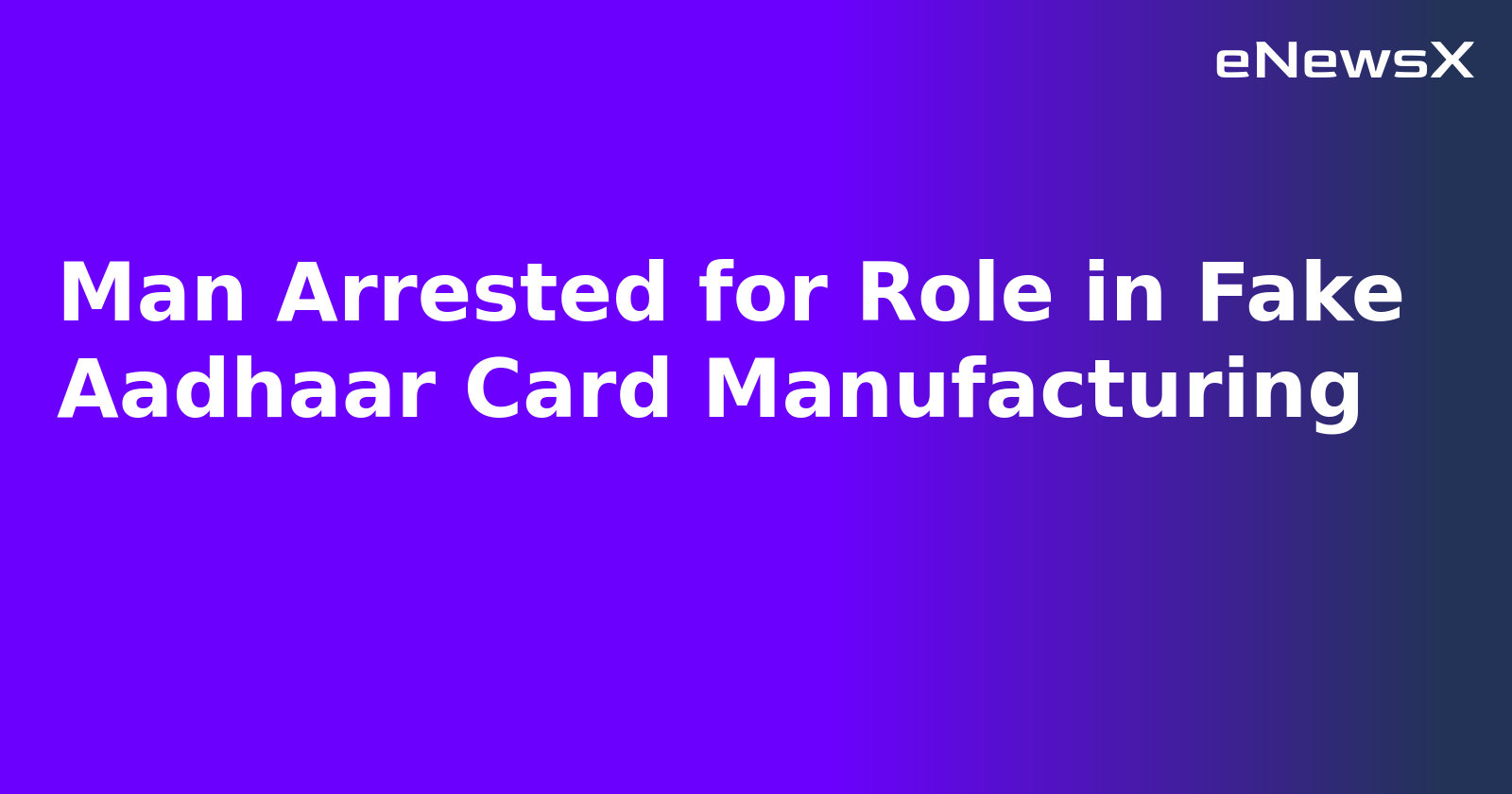 Man Arrested for Role in Fake Aadhaar Card Manufacturing.webp