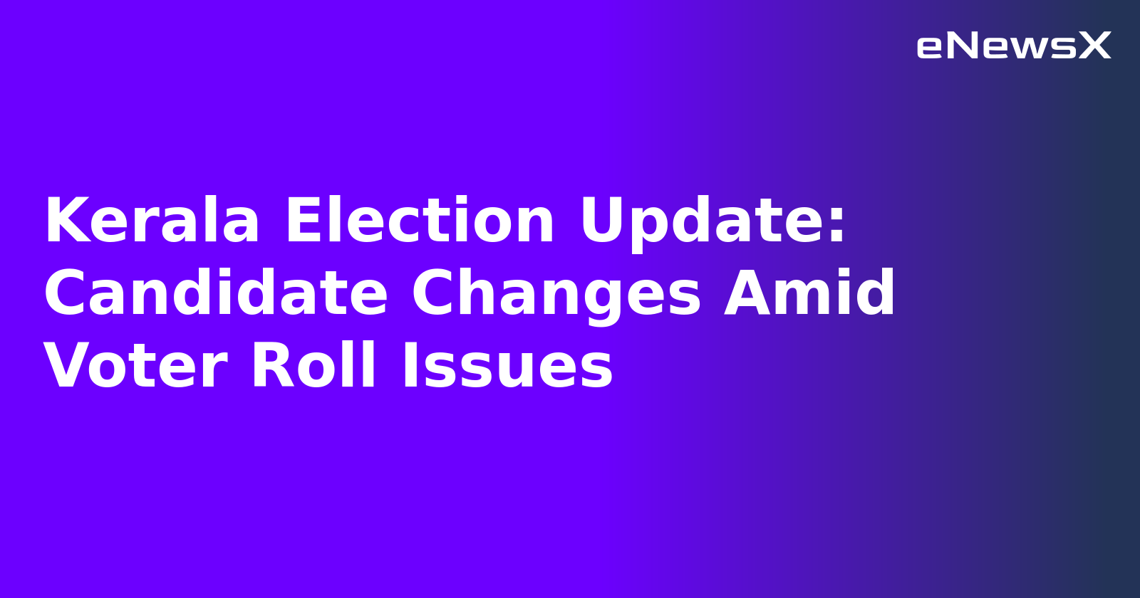 Kerala Election Update: Candidate Changes Amid Voter Roll Issues.webp