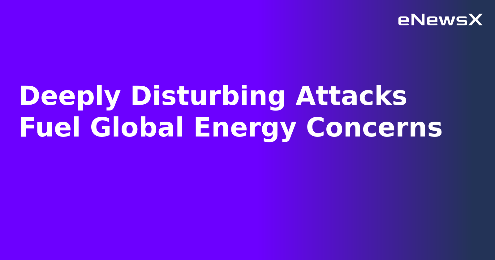 Deeply Disturbing Attacks Fuel Global Energy Concerns.webp