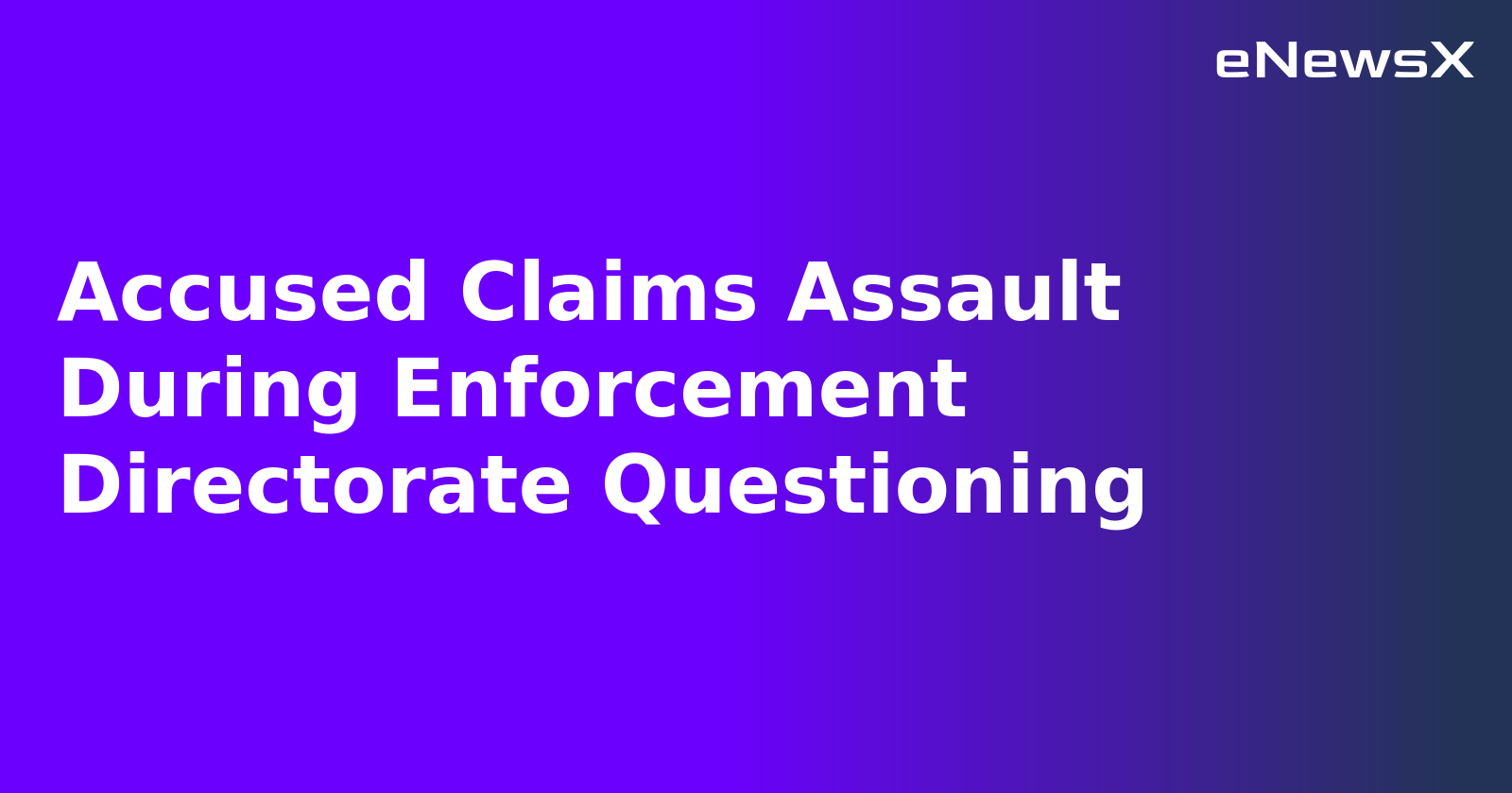 Accused Claims Assault During Enforcement Directorate Questioning.webp