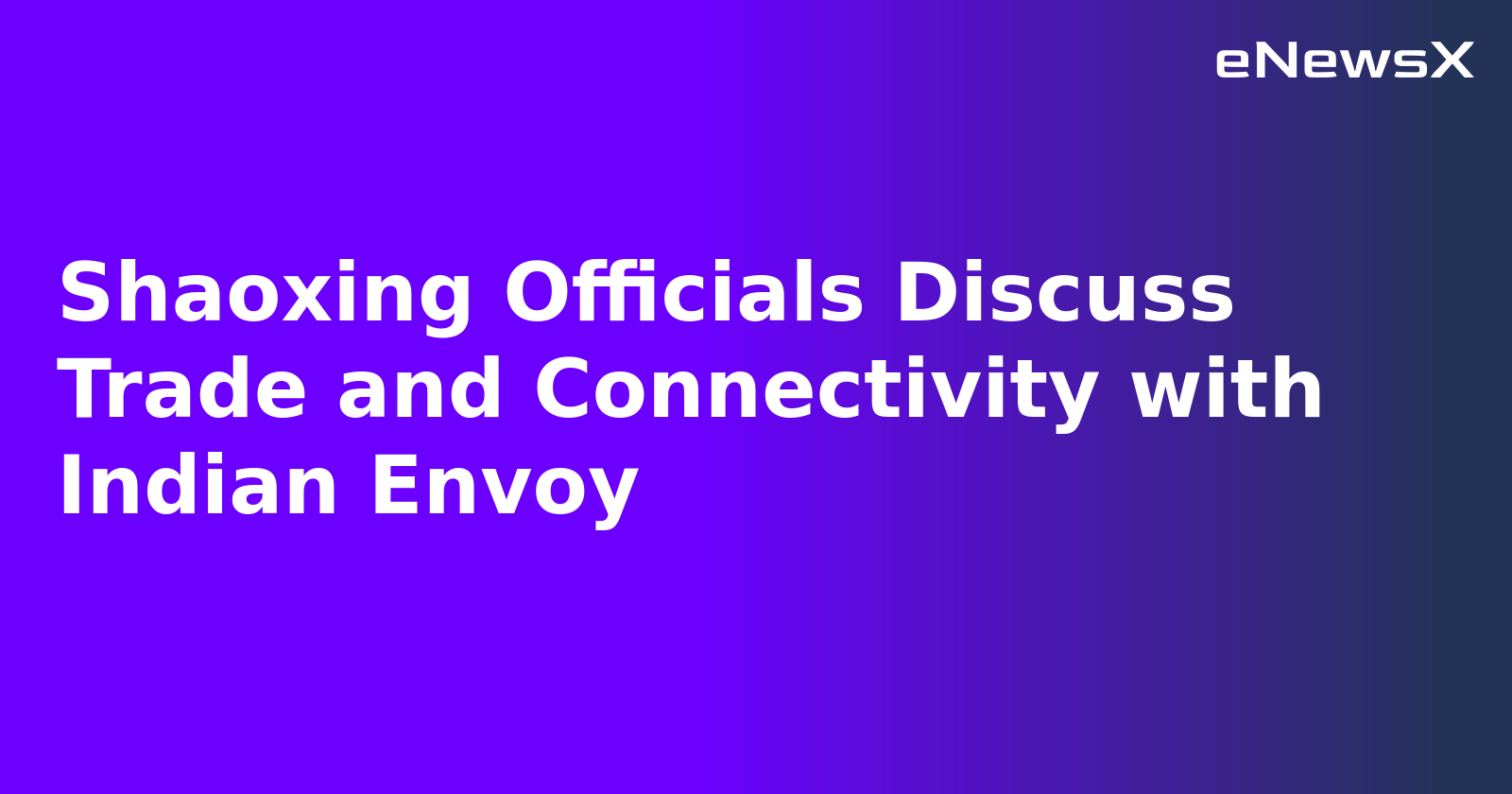 Shaoxing Officials Discuss Trade and Connectivity with Indian Envoy.webp