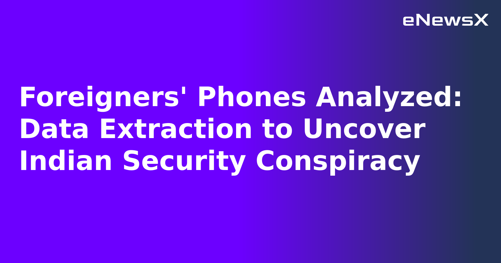 Foreigners' Phones Analyzed: Data Extraction to Uncover Indian Security Conspiracy.webp
