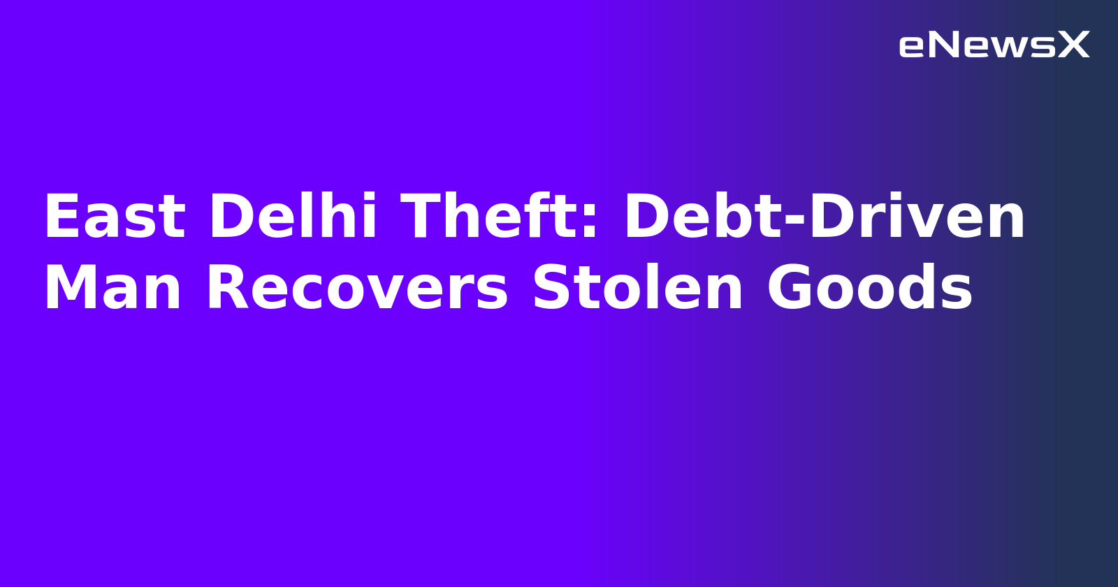 East Delhi Theft: Debt-Driven Man Recovers Stolen Goods.webp