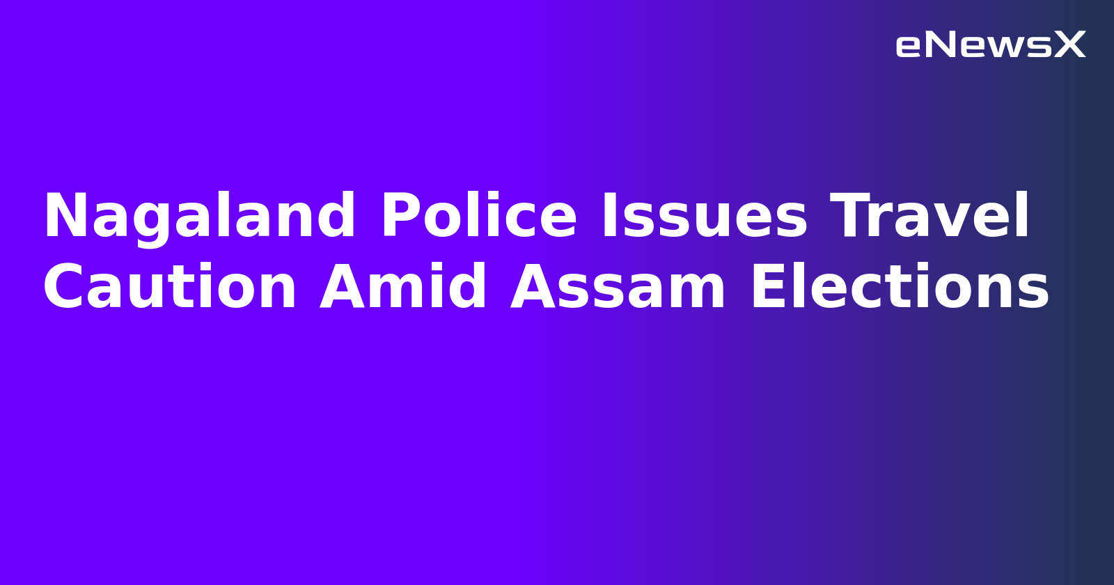 Nagaland Police Issues Travel Caution Amid Assam Elections.webp