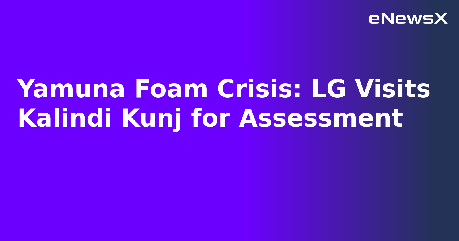 Yamuna Foam Crisis: LG Visits Kalindi Kunj for Assessment