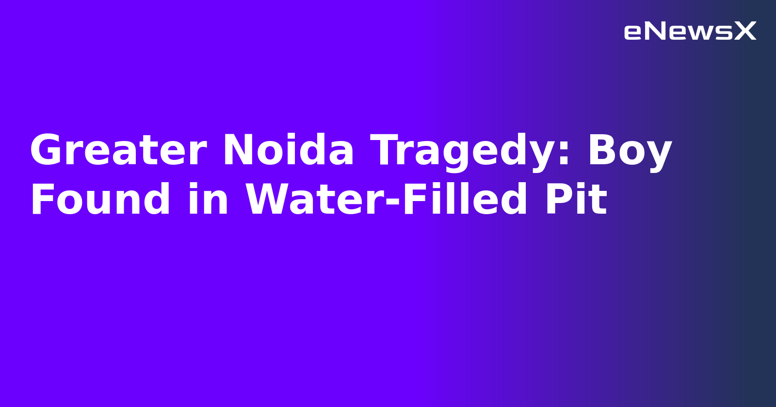 Greater Noida Tragedy: Boy Found in Water-Filled Pit
