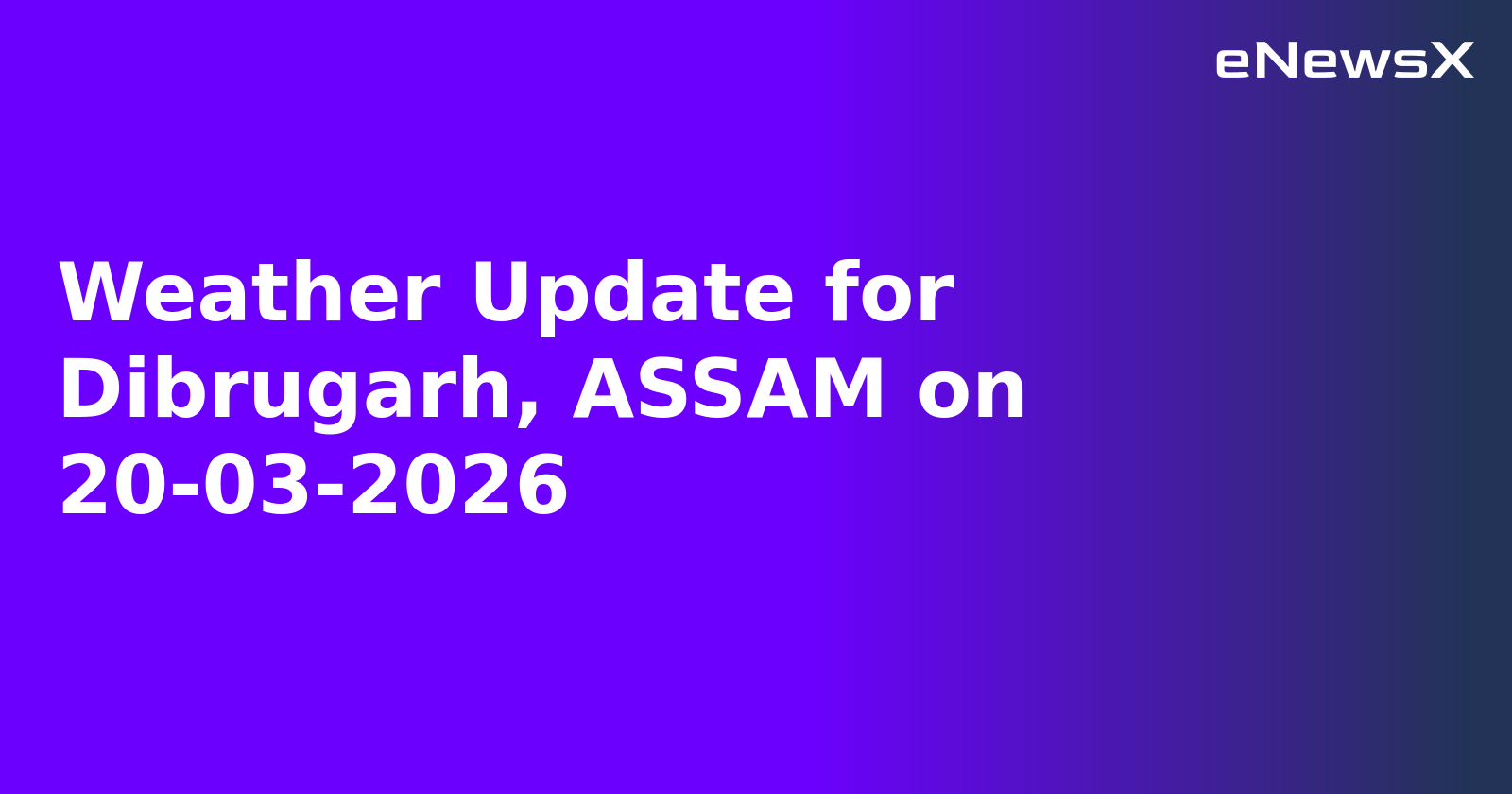 Weather Update for Dibrugarh, ASSAM on 20-03-2026
