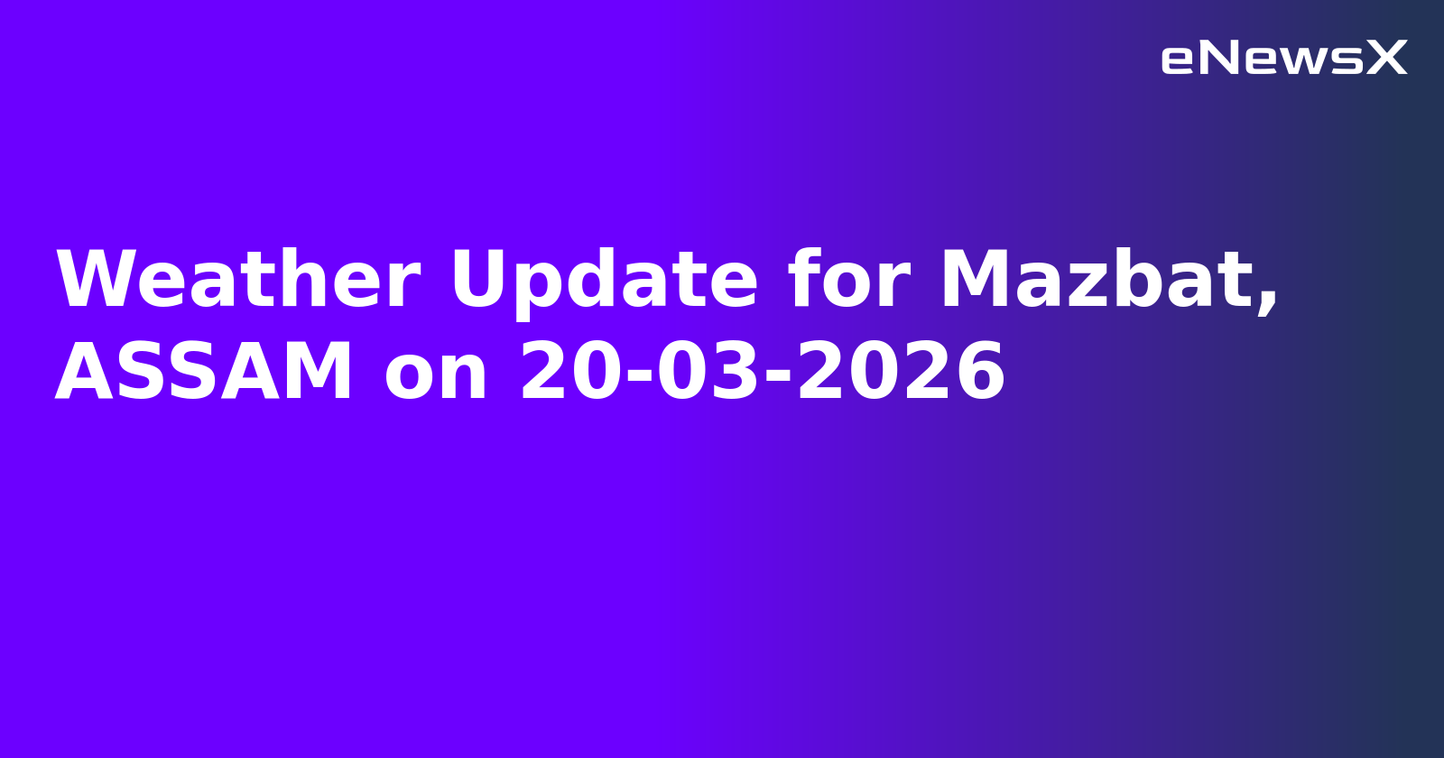 Weather Update for Mazbat, ASSAM on 20-03-2026