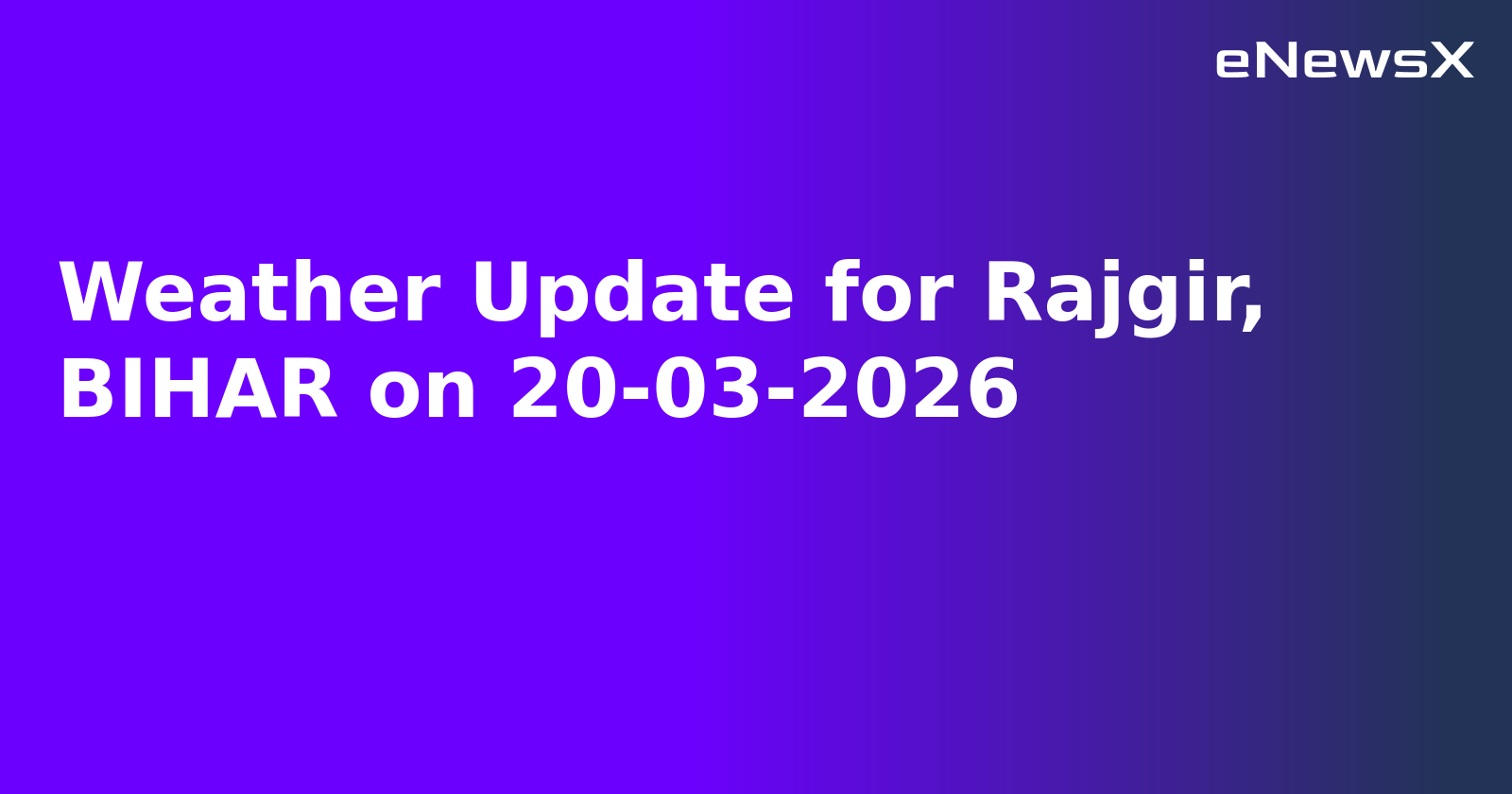 Weather Update for Rajgir, BIHAR on 20-03-2026