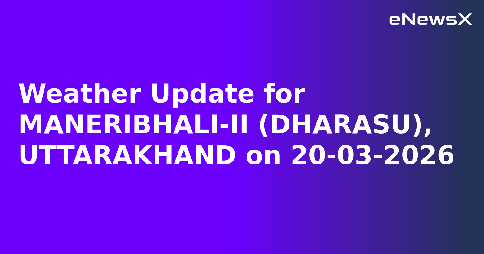 Weather Update for MANERIBHALI-II (DHARASU), UTTARAKHAND on 20-03-2026