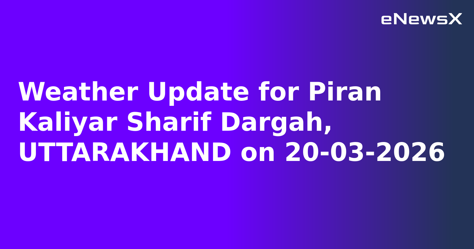 Weather Update for Piran Kaliyar Sharif Dargah, UTTARAKHAND on 20-03-2026