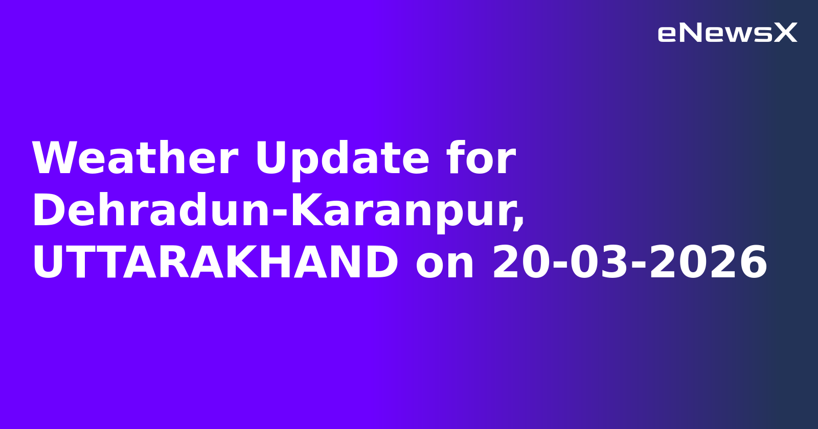 Weather Update for Dehradun-Karanpur, UTTARAKHAND on 20-03-2026