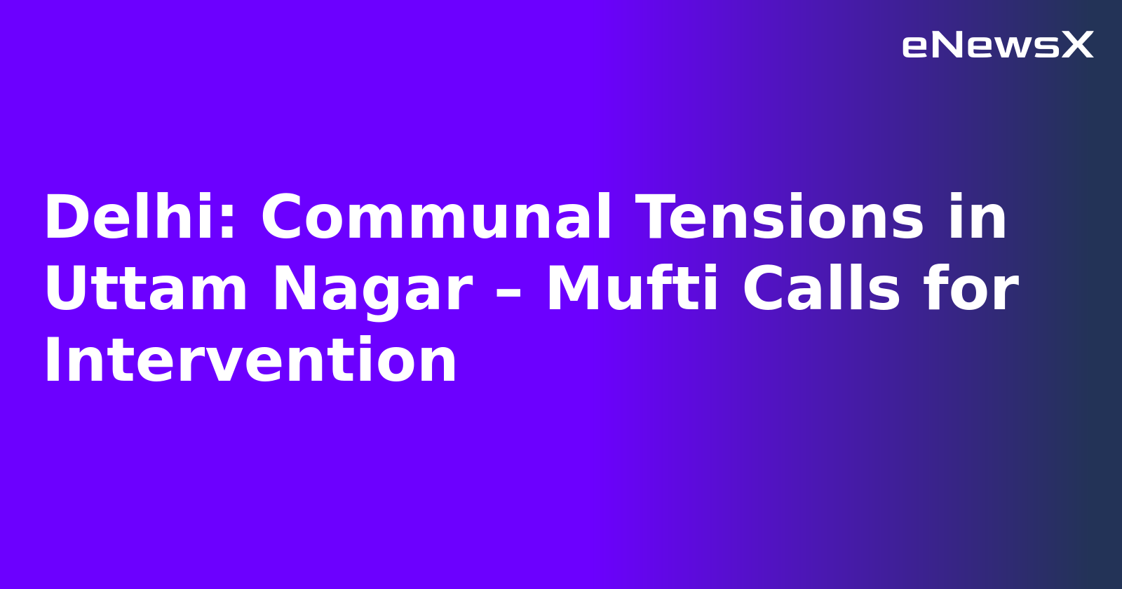 Delhi: Communal Tensions in Uttam Nagar – Mufti Calls for Intervention.webp