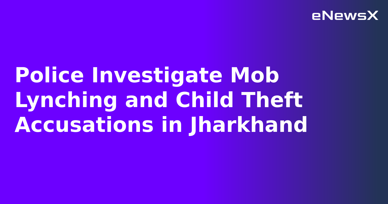 Police Investigate Mob Lynching and Child Theft Accusations in Jharkhand