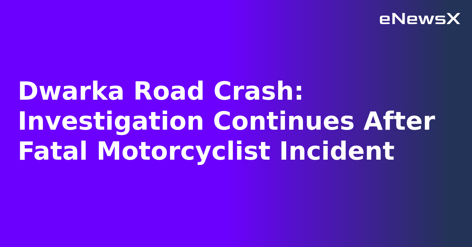 Dwarka Road Crash: Investigation Continues After Fatal Motorcyclist Incident