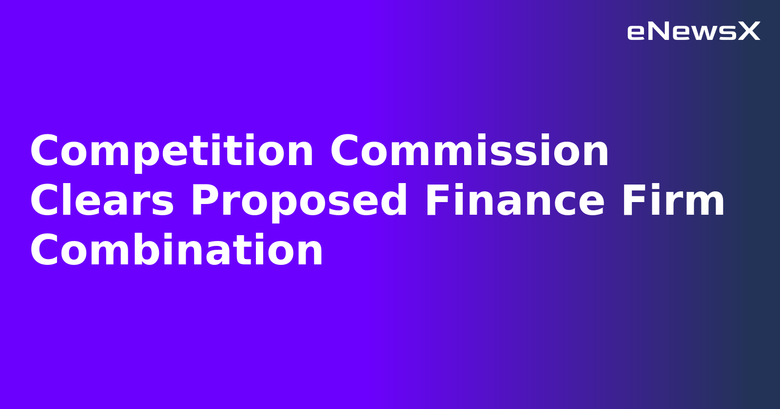 Competition Commission Clears Proposed Finance Firm Combination.webp